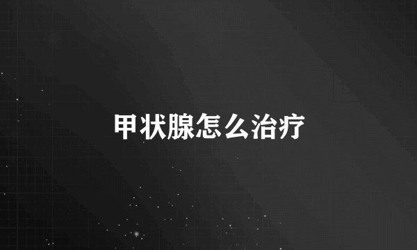甲状腺怎么治疗