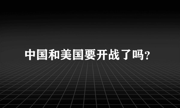 中国和美国要开战了吗？