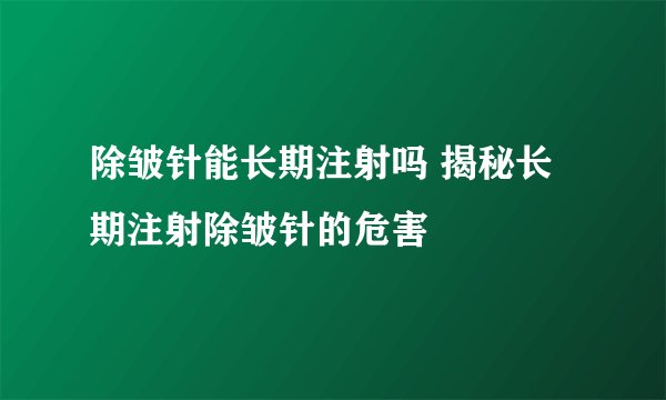 除皱针能长期注射吗 揭秘长期注射除皱针的危害