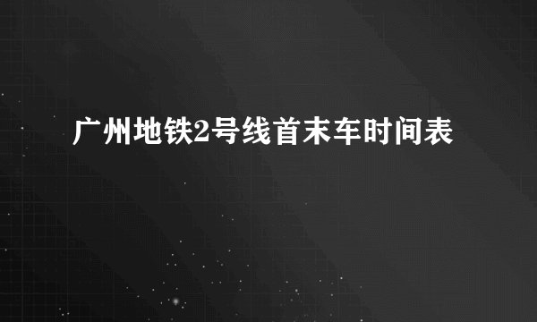 广州地铁2号线首末车时间表