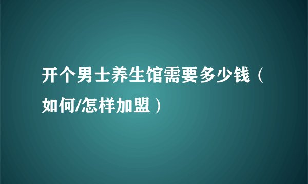 开个男士养生馆需要多少钱（如何/怎样加盟）