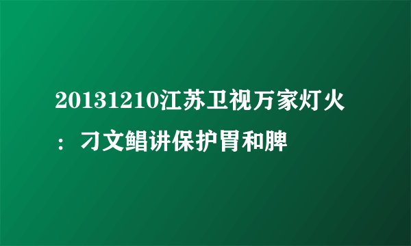 20131210江苏卫视万家灯火：刁文鲳讲保护胃和脾