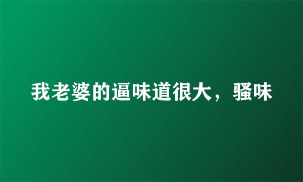 我老婆的逼味道很大，骚味
