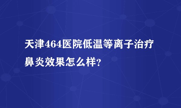 天津464医院低温等离子治疗鼻炎效果怎么样？