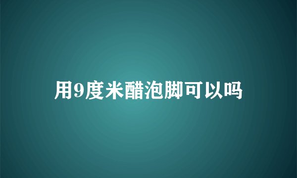 用9度米醋泡脚可以吗