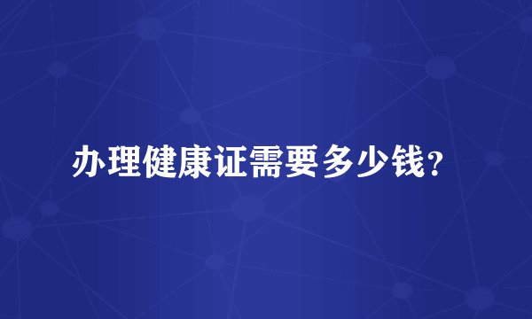 办理健康证需要多少钱？