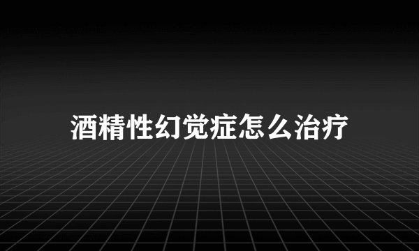 酒精性幻觉症怎么治疗