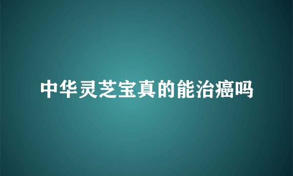 中华灵芝宝真的能治癌吗