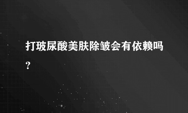 打玻尿酸美肤除皱会有依赖吗？