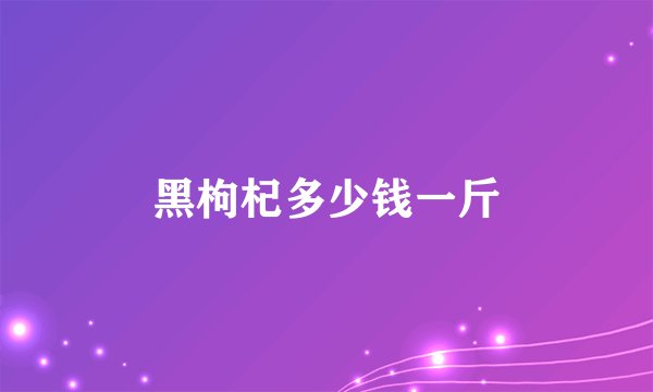 黑枸杞多少钱一斤