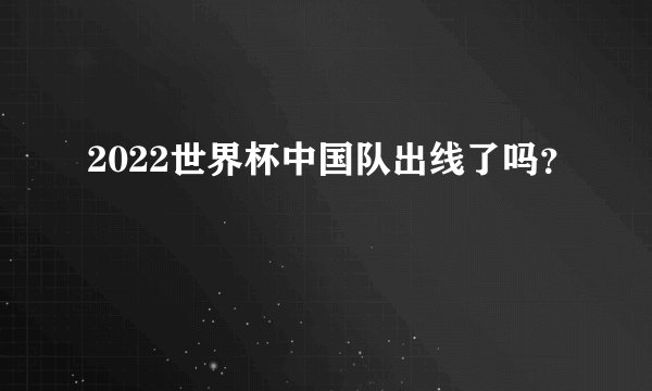 2022世界杯中国队出线了吗?