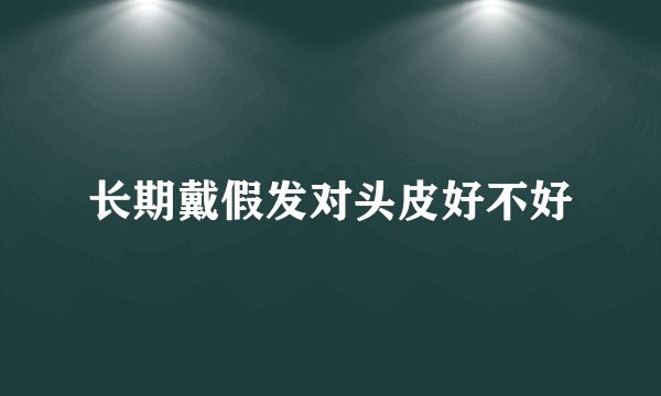 长期戴假发对头皮好不好