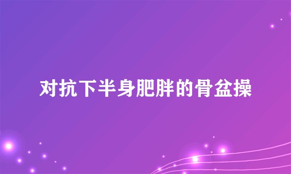 对抗下半身肥胖的骨盆操