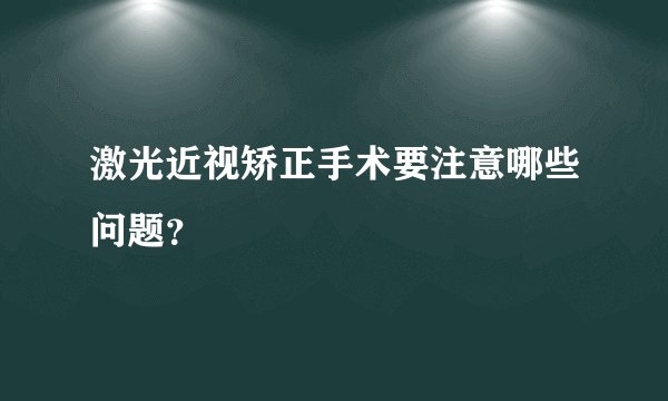 激光近视矫正手术要注意哪些问题？