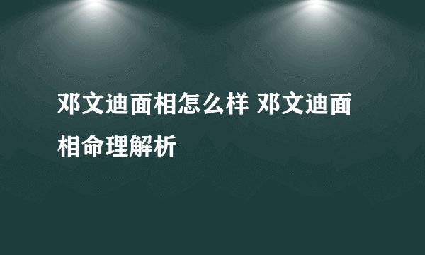 邓文迪面相怎么样 邓文迪面相命理解析