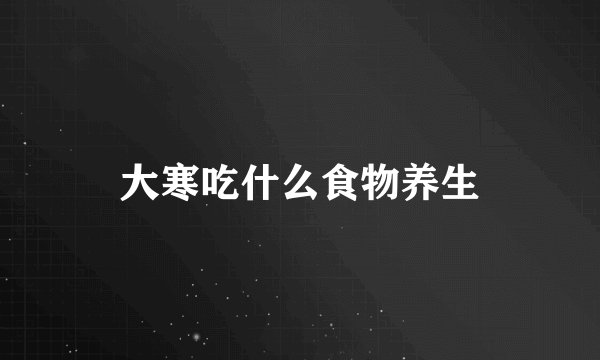 大寒吃什么食物养生