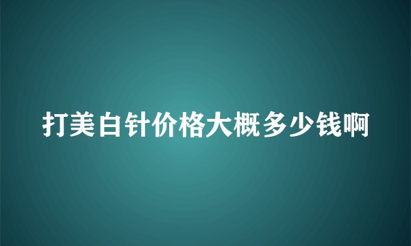 打美白针价格大概多少钱啊