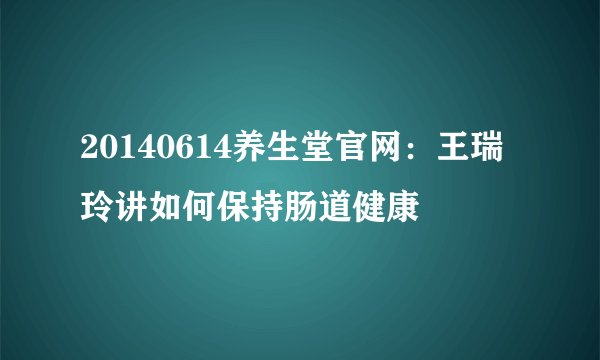 20140614养生堂官网：王瑞玲讲如何保持肠道健康