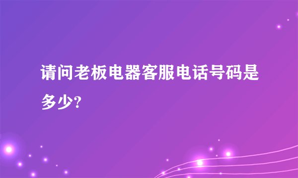 请问老板电器客服电话号码是多少?