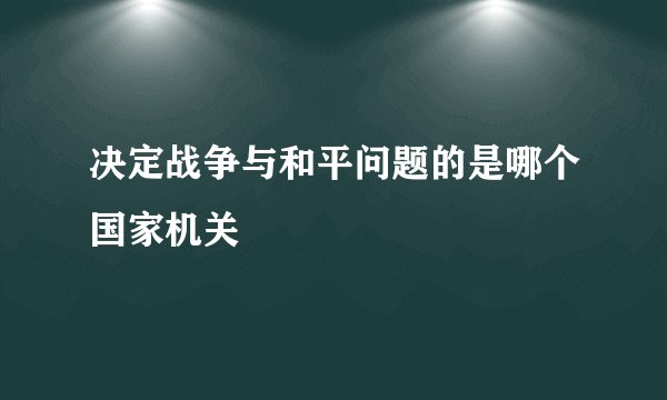 决定战争与和平问题的是哪个国家机关