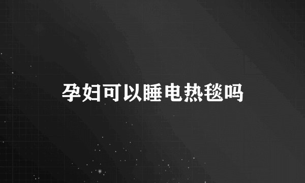 孕妇可以睡电热毯吗