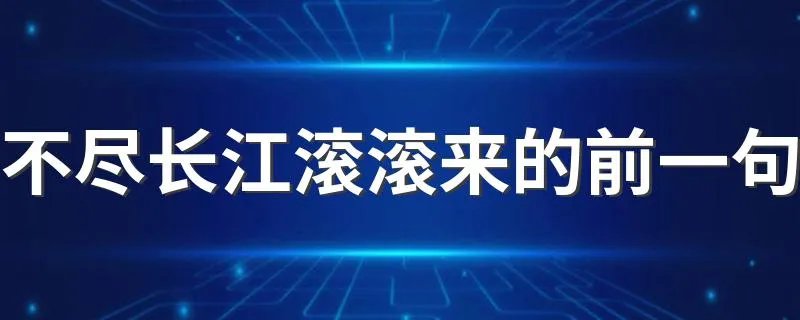 不尽长江滚滚来的前一句 不尽长江滚滚来之前是什么