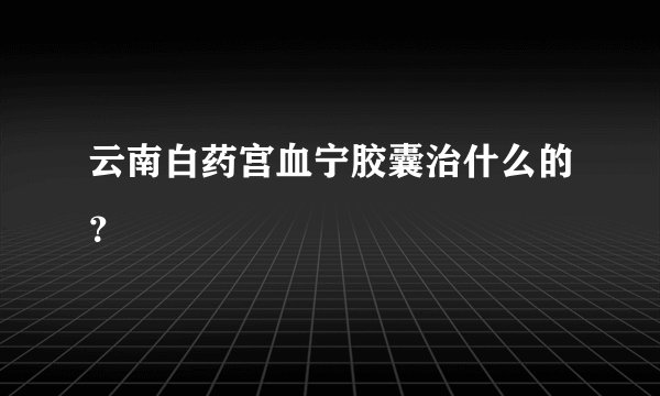 云南白药宫血宁胶囊治什么的？