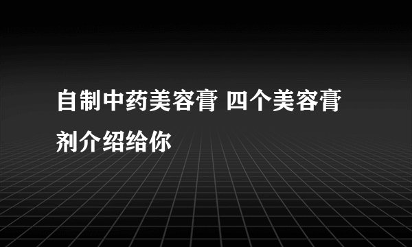 自制中药美容膏 四个美容膏剂介绍给你