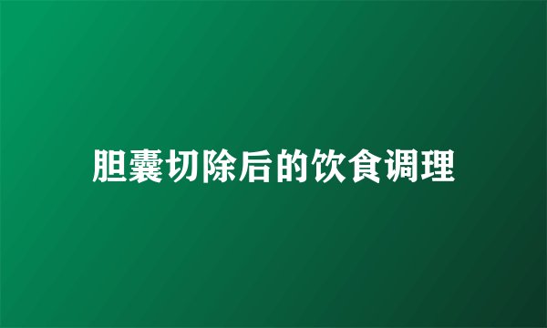胆囊切除后的饮食调理
