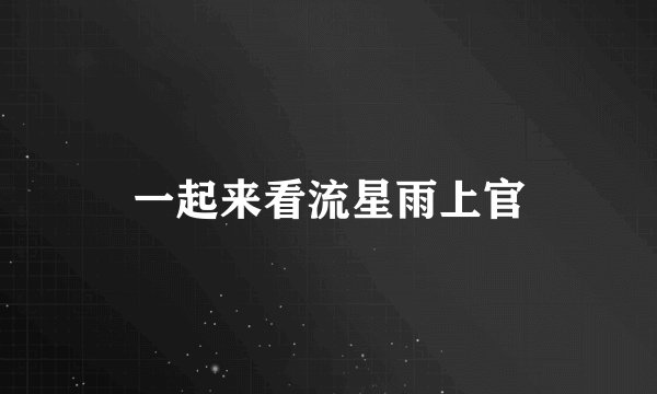 一起来看流星雨上官