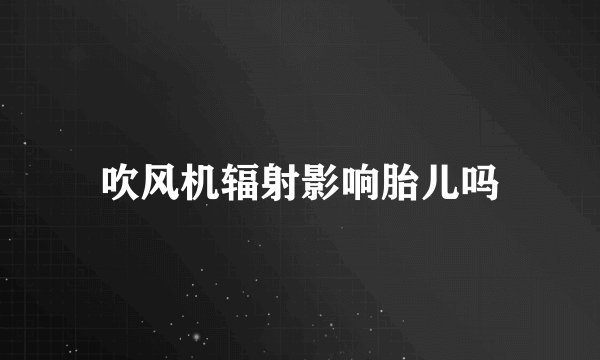 吹风机辐射影响胎儿吗