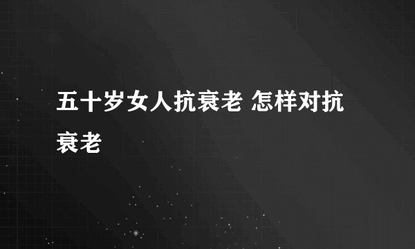 五十岁女人抗衰老 怎样对抗衰老