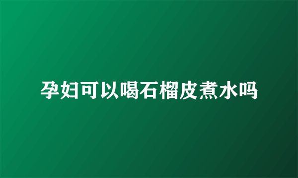 孕妇可以喝石榴皮煮水吗