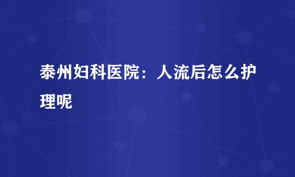 泰州妇科医院：人流后怎么护理呢