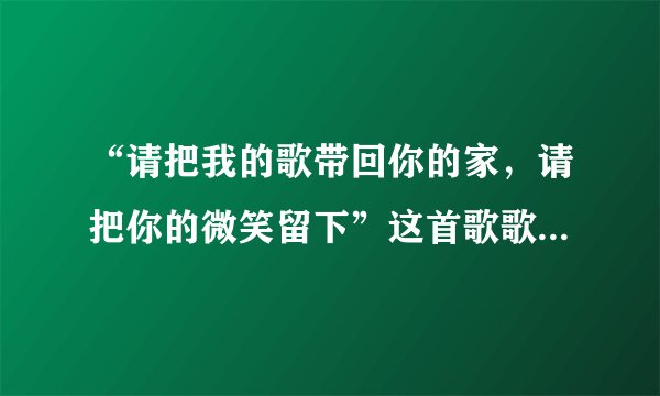 “请把我的歌带回你的家，请把你的微笑留下”这首歌歌名是什么，谁能告诉我下，谢谢