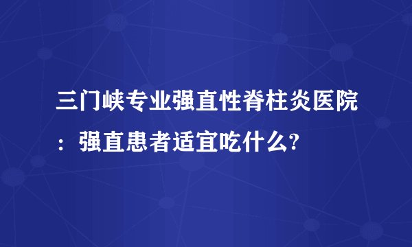 三门峡专业强直性脊柱炎医院：强直患者适宜吃什么?