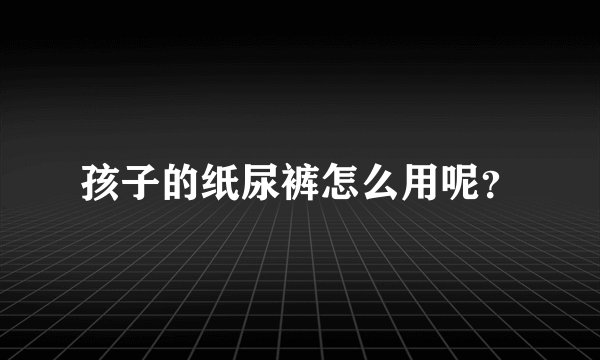 孩子的纸尿裤怎么用呢？