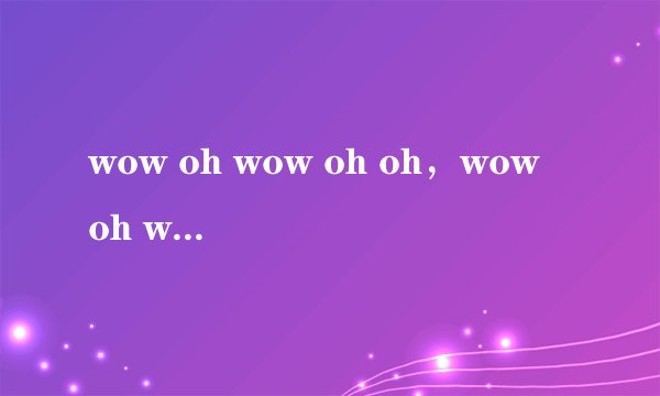 wow oh wow oh oh，wow oh wow oh oh高潮部分女声英文歌