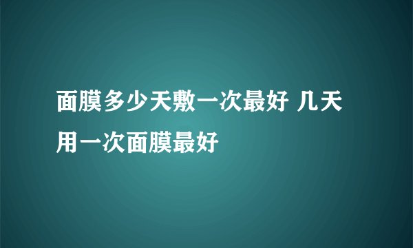 面膜多少天敷一次最好 几天用一次面膜最好