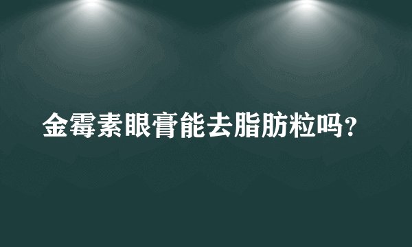 金霉素眼膏能去脂肪粒吗?
