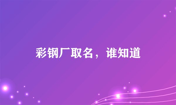 彩钢厂取名，谁知道
