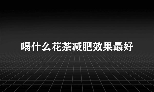 喝什么花茶减肥效果最好