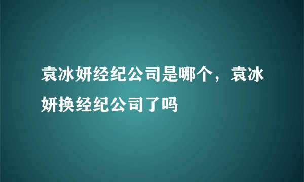 袁冰妍经纪公司是哪个，袁冰妍换经纪公司了吗