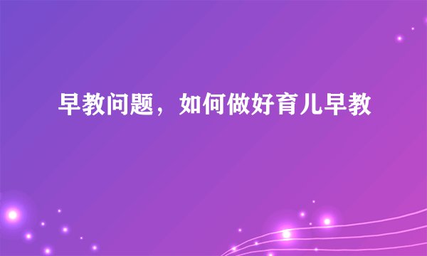 早教问题，如何做好育儿早教