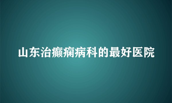 山东治癫痫病科的最好医院
