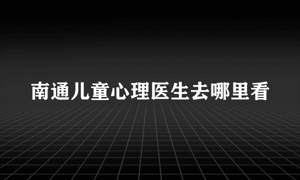 南通儿童心理医生去哪里看