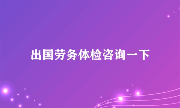 出国劳务体检咨询一下
