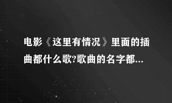 电影《这里有情况》里面的插曲都什么歌?歌曲的名字都叫什么？