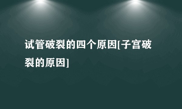 试管破裂的四个原因[子宫破裂的原因]