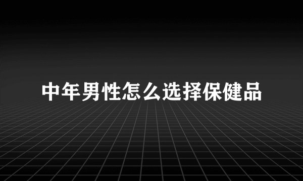 中年男性怎么选择保健品